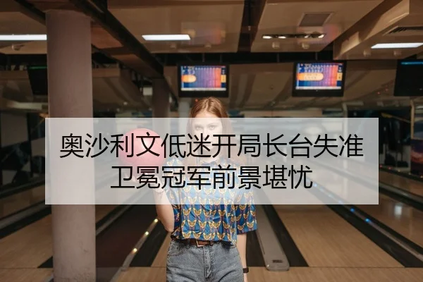 奥沙利文低迷开局长台失准 卫冕冠军前景堪忧