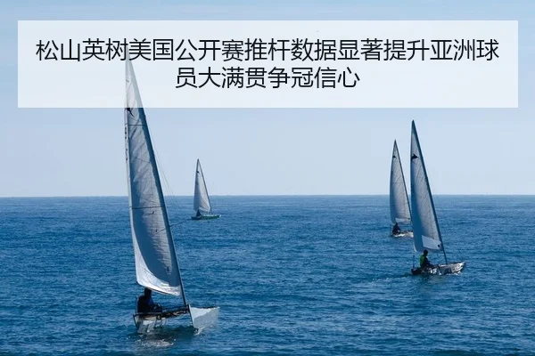 松山英树美国公开赛推杆数据显著提升亚洲球员大满贯争冠信心
